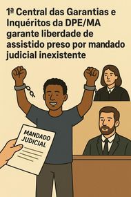 1ª Central das Garantias e Inquéritos da DPE/MA garante liberdade de assistido preso por mandado judicial inexistente